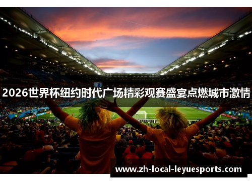 2026世界杯纽约时代广场精彩观赛盛宴点燃城市激情 2026世界杯纽约时代广场精彩观赛盛宴点燃城市激情