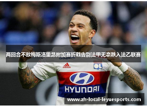 两回合不敌梅斯洛里昂附加赛折戟告别法甲无奈跌入法乙联赛 两回合不敌梅斯洛里昂附加赛折戟告别法甲无奈跌入法乙联赛