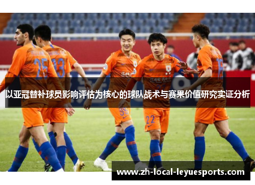 以亚冠替补球员影响评估为核心的球队战术与赛果价值研究实证分析 以亚冠替补球员影响评估为核心的球队战术与赛果价值研究实证分析
